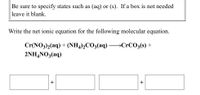 Be sure to specify states such as (aq) or (s). If a box is not needed
leave it blank.
Write the net ionic equation for the following molecular equation.
Cr(NO3)2(aq) + (NH4)½CO3(aq) –→C•C03(s) +
2ΝH4NO, (aq)
+
