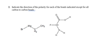 2. Indicate the direction of the polarity for each of the bonds indicated except for all
carbon to carbon bonds :
F-CH
Mg.
CH3
Br
C
H.
Hi
