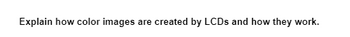 Explain how color images are created by LCDs and how they work.
