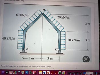 answers only
60 kN/m
tv
60 kN/m
A
SLT
3m
Transcribed Image Text: 60 kN/m 60 kN/m A-3 m B 3m 20 kN/m 20 kN/m 3 m 3 m €
3m →
20 kN/m
& f
20 kN/m
*****
3 m
3 m
n
IC
rs
tr
ra
ra