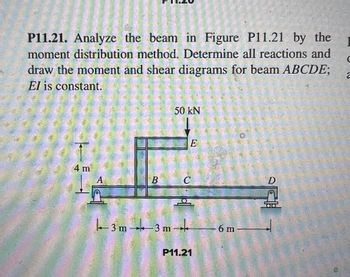 P11.21. Analyze the beam in Figure P11.21 by the
moment distribution method. Determine all reactions and
draw the moment and shear diagrams for beam ABCDE;
El is constant.
4 m
A
B
50 kN
E
с.
3m 3m +
P11.21
6 m
D
C
2