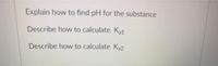 Explain how to find pH for the substance
Describe how to calculate Ka1
Describe how to calculate Ka2
