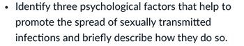 • Identify three psychological factors that help to
promote the spread of sexually transmitted
infections and briefly describe how they do so.