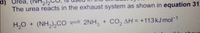 d) Urea, (NH
The urea reacts in the exhaust system as shown in equation 31.
H20 + (NH,),CO 2NH, + CO, AH = +113KJ mol-1
