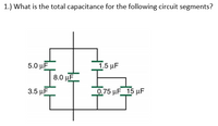 1.) What is the total capacitance for the following circuit segments?
5.0 μΕ
15 μF
8.0 µF
3.5 µF
075 μF5 μF
