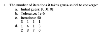 1. The number of iterations it takes gauss-seidel to converge:
a. Initial guess: [0, 0, 0]
b. Tolerance: le-6
c. Iterations: 50
3 1 1
1
1 4 1
23 7
d.
3
0