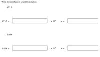 Write the numbers in scientific notation.
673.5
673.5 =
x 10"
a =
0.034
x 10%
b =
0.034
