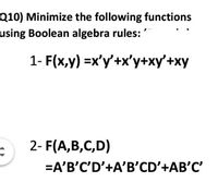 Q10) Minimize the following functions
using Boolean algebra rules:
1- F(x,y) =x'y'+x'y+xy'+xy
2- F(A,B,C,D)
=A'B'C'D'+A'B'CD'+AB'C'
