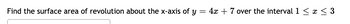 Find the surface area of revolution about the x-axis of y
=
4x + 7 over the interval 1 ? x ? 3