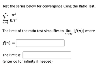 Test the series below for convergence using the Ratio Test.
n³
n=1
0.7
The limit of the ratio test simplifies to lim f(n)| where
n→∞
f(n) =
The limit is:
(enter oo for infinity if needed)