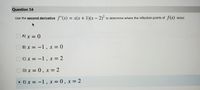 **Question 16**

Use the *second derivative* \( f''(x) = x(x+1)(x-2)^2 \) to determine where the inflection points of \( f(x) \) occur.

Options:
- A) \( x = 0 \)
- B) \( x = -1, \, x = 0 \)
- C) \( x = -1, \, x = 2 \)
- D) \( x = 0, \, x = 2 \)
- E) \( x = -1, \, x = 0, \, x = 2 \) 

The correct answer is option E.