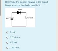 Determine the current flowing in the circuit
below. Assume the diode used is Si.
N4001
10V
RL=1kn
O O mA
O 2.036 mA
O 9.3 mA
O 2.143 mA
