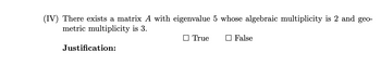 (IV) There exists a matrix A with eigenvalue 5 whose algebraic multiplicity is 2 and geo-
metric multiplicity is 3.
Justification:
True
False