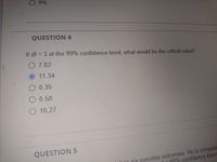 9%
QUESTION 4
If df = 3 at the 99% confidence level, what would be the critical value?
O 7.82 -
11.34
O 0.35
O 0.58
O 16.27
QUESTION 5
sİx possible outcomes. He is comparia
95% confidence inten
