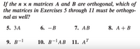 If the n x n matrices A and B are orthogonal, which of
the matrices in Exercises 5 through 11 must be orthogo-
nal as well?
5. ЗА
6. — В
7. AB
8. A+ B
|
9. В-1
10. В -ТАВ 11. АТ
