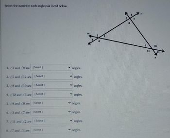 Select the name for each angle pair listed below.
1.41 and 49 are [Select]
2.25 and 212 are [Select]
3.28 and 210 are [Select]
4. 12 and 23 are [Select]
5. 28 and 29 are [Select]
6. 23 and 27 are [Select]
7. 411 and 22 are [Select]
8.27 and 24 are [Select]
angles.
angles.
angles.
✓angles.
angles.
angles.
angles.
✓angles.
11
10
S
12