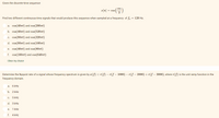 Given the discrete-time sequence
an = cos
Find two different continuous-time signals that would produce this sequence when sampled at a frequency of fs = 120 Hz.
a. cos(40rt) and cos(200nt)
b. cos(40nt) and cos(520nt)
c. cos(80nt) and cos(320nt)
d. cos(80nt) and cos(160rt)
e. cos(40rt) and cos(80nt)
f. cos(160nt) and cos(640nt)
Clear my choice
Determine the Nyquist rate of a signal whose frequency spectrum is given by x(f) = r(f) – r(f – 1000) – r(f – 2000) + r(f – 3000), where r(f) is the unit ramp function in the
frequency domain.
a.
6 kHz
b. 2 kHz
C.
5 kHz
d. 3 kHz
e. 1 kHz
f. 4 kHz
