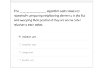 The
algorithm sorts values by
repeatedly comparing neighboring elements in the list
and swapping their position if they are not in order
relative to each other.
insertion sort
selection sort
merge sort
bubble sort
