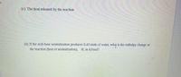 (c) The heat released by the reaction
(d) If the acid-base neutralization produces 0.43 mole of water, what is the enthalpy change of
the reaction (heat of neutralization), H, in kJ/mol?
