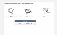 Question 13 of 23
>
Name the monosaccharides in the images by placing the appropriate terms.
CH-ОН ОН
ОН
CH2OH
OH L
ОН
ОН,
V CH,OH
НО
OH
ОН
CH2OH
ОН
ОН
OH
C0-galacto
0- Ogluco
-fructo
Answer Bank
рyranose
furanose
D
L
