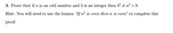 3. Prove that if a is an odd number and b is an integer then b² # a² +9.
Hint: You will need to use the lemma "If n² is even then n is even" to complete this
proof.