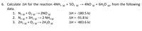 + 502
→ 4NO
(g)
+ 6H,0
from the following
6. Calculate AH for the reaction 4NH3
(g)
(g),
3 (g)
data.
AH = -180.5 kJ
AH = -91.8 kJ
AH = -483.6 kJ
1. N
2 (g)
+ O2 (8)
2NO
(g)
2 NH3 (e)
2H,0
2. N2 (2) + 3H2 (8)
3. 2H2 (8)
+ O2 (8)
(g)
