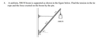 4.
A uniform, 500-N boom is supported as shown in the figure below. Find the tension in the tie
rope and the force exerted on the boom by the pin.
1
1800 N
50°
+/78