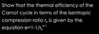 Show that the thermal efficiency of the
Carnot cycle in terms of the isentropic
compression ratio r, is given by the
k-1
equation e=1-1/r,
