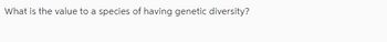 What is the value to a species of having genetic diversity?