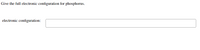 Give the full electronic configuration for phosphorus.
electronic configuration:

