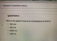 v Question Completion Status:
QUESTION 3
What is the speed of sound at a temperature of 300 K?
O 330 m/s
340 m/s
6030 m/s
348 m/s
