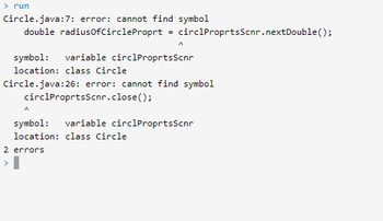 > run
Circle.java:7: error: cannot find symbol
double radius0fCircleProprt
circlProprtsScnr.nextDouble();
symbol:
variable circlProprtsScnr
location: class Circle
Circle.java:26: error: cannot find symbol
circlProprtsScnr.close();
symbol:
variable circlProprtsScnr
location: class Circle
2 errors
