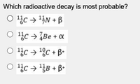 Which radioactive decay is most probable?
O 1c → 4N + B
O 14c → ZBe +
O 1%c → '8c + B•
O 14c → '¿B + B+
