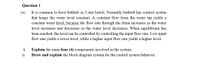 Question 1
(a)
It is common to have bathtub in 5-star hotels. Normally bathtub has control system
that keeps the water level constant. A constant flow from the water tap yields a
constant water level, because the flow rate through the drain increases as the water
level increases and decreases as the water level decreases. When equilibrium has
been reached, the level can be controlled by controlling the input flow rate. Low input
flow rate yields a lower level, while a higher input flow rate yields a higher level.
i.
Explain the main four (4) components involved in the system.
ii.
Draw and explain the block diagram system for the control system behavior.
