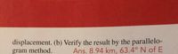 displacement. (b) Verify the result by the parallelo-
gram method.
Ans. 8.94 km, 63.4° N of E
