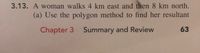 3.13. A woman walks 4 km east and then 8 km north.
(a) Use the polygon method to find her resultant
Chapter 3 Summary and Review
63
