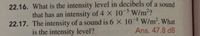 22.16. What is the intensity level in decibels of a sound
that has an intensity of 4 X 10- W/m2?
22.17. The intensity of a sound is 6 X 10-8 W/m². What
is the intensity level?
Ans. 47.8 dB
