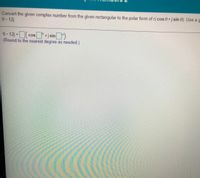 Convert the given complex number from the given rectangular to the polar form of r( cos 0+j sin 0). Use ag
9-12j
9-12j =cos +j sin)
(Round to the nearest degree as needed.)
CoS
