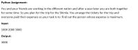 Python Assignment:
You and your friends are working in the different nation and after a year later you are both together
for some time. So you plan for the trip for the Shimla. You arrange the tickets for the trip and
everyone paid their expenses so your task Is to find out the person whose expense is maximum.
Input
1000 2000 3000
Output:
3000
