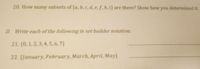 **Question 20:**

How many subsets of \(\{a, b, c, d, e, f, h, i\}\) are there? Show how you determined it.

**Question 21:**

Write each of the following in set builder notation.

\(\{0, 1, 2, 3, 4, 5, 6, 7\}\)

**Question 22:**

\(\{January, February, March, April, May\}\)