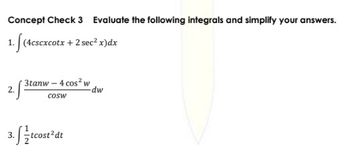 Concept Check 3 Evaluate the following integrals and simplify your answers.
1.5(4cscxcotx+2 sec²x)dx
3tanw - 4 cos² w
COSW
3.ftcost²dt
-dw