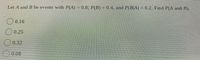 Let A and B be events with P(A) = 0.8; P(B) = 0.4, and P(BA) = 0.2. Find P(A and B).
O 0.16
O 0.25
O 0.32
0.08
