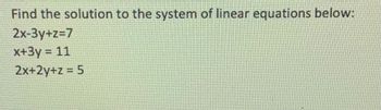 Find the solution to the system of linear equations below:
2x-3y+z=7
x+3y = 11
2x+2y+z = 5