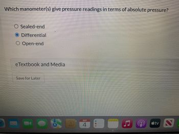 Which manometer(s) give pressure readings in terms of absolute pressure?
Sealed-end
Differential
Open-end
eTextbook and Media
1252
Save for Later
SEP
4
(0)
tv N