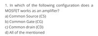 1. In which of the following configuration does a
MOSFET works as an amplifier?
a) Common Source (CS)
b) Common Gate (CG)
c) Common drain (CD)
d) All of the mentioned
