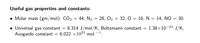 Useful gas properties and constants:
• Molar mass (gm/mol): CO2 = 44, N2 = 28, O2 = 32, O = 16, N = 14, NO = 30.
%3D
Universal gas constant = 8.314 J/mol/K, Boltzmann constant = 1.38×10–23 J/K,
Avogardo constant = 6.022 x1023 mol -1.
