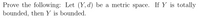 Prove the following: Let (Y, d) be a metric space. If Y is totally
bounded, then Y is bounded.
