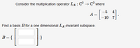 Consider the multiplication operator LA: C² → C² where
a-[
-5
4
-10 7
Find a basis B for a one dimensional LA-invariant subspace.
B={
}
