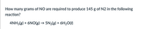 How many grams of NO are required to produce 145 g of N2 in the following
reaction?
4NH3(g) + 6NO(g) → 5N2(g) + 6H2O(1)
