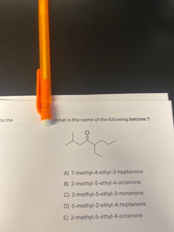 ce the
What is the name of the following ketone?
ih
A) 7-methyl-4-ethyl-3-heptanone
B) 2-methyl-5-ethyl-4-octanone
C) 2-methyl-5-ethyl-3-nonanone
D) 5-methyl-2-ethyl-4-heptanone
E) 2-methyl-5-ethyl-4-octanone